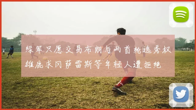 绿军只愿交易布朗与两首轮选秀权雄鹿求冈萨雷斯等年轻人遭拒绝