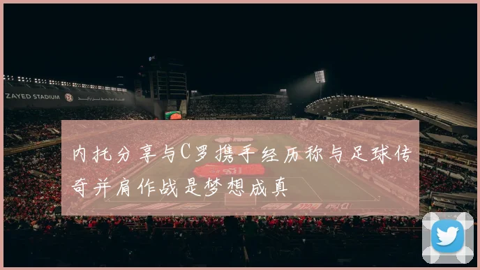 内托分享与C罗携手经历称与足球传奇并肩作战是梦想成真