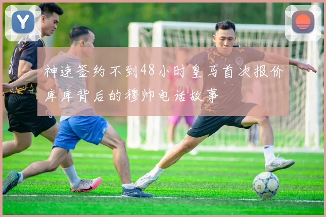 神速签约不到48小时皇马首次报价库库背后的穆帅电话故事