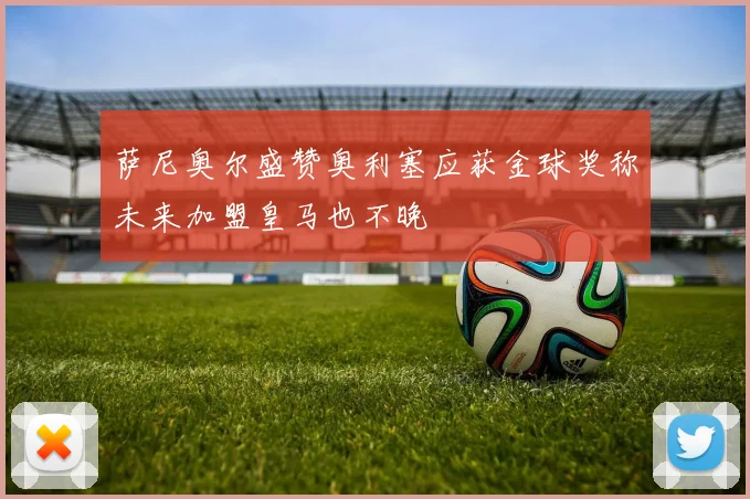 萨尼奥尔盛赞奥利塞应获金球奖称未来加盟皇马也不晚