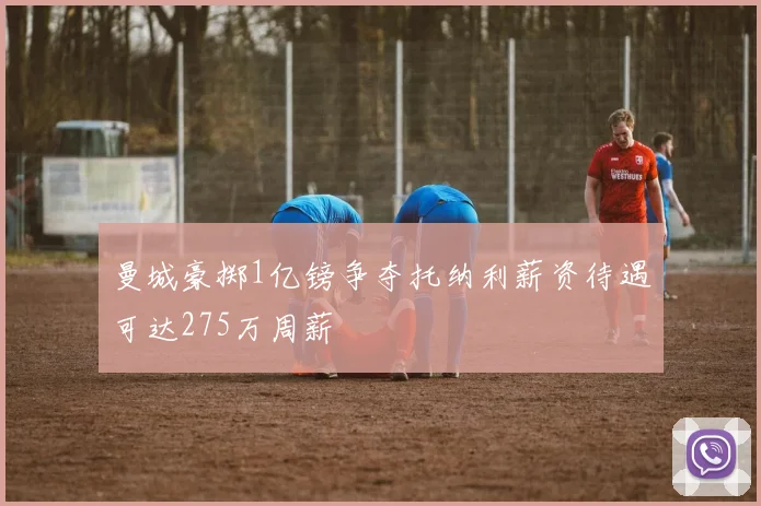 曼城豪掷1亿镑争夺托纳利薪资待遇可达275万周薪