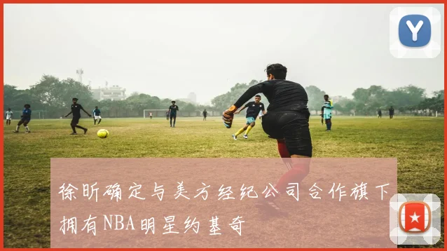 徐昕确定与美方经纪公司合作旗下拥有NBA明星约基奇