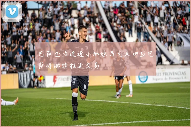 巴萨全力追逐小蜘蛛马竞未回应巴萨将继续推进交易