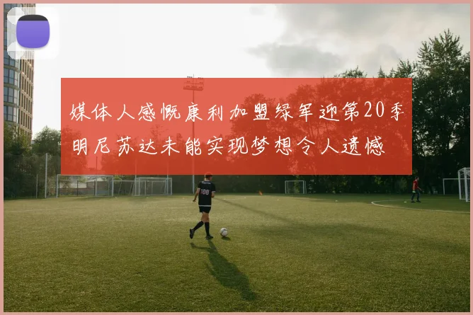 媒体人感慨康利加盟绿军迎第20季明尼苏达未能实现梦想令人遗憾
