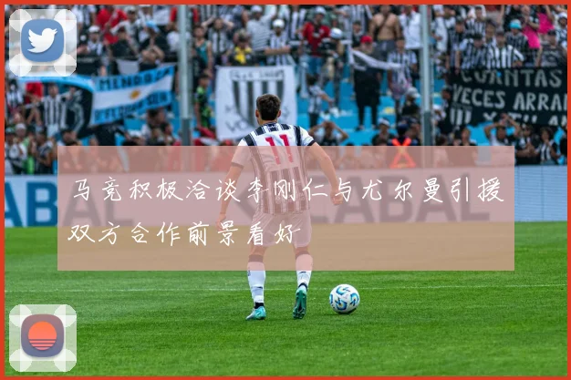 马竞积极洽谈李刚仁与尤尔曼引援双方合作前景看好