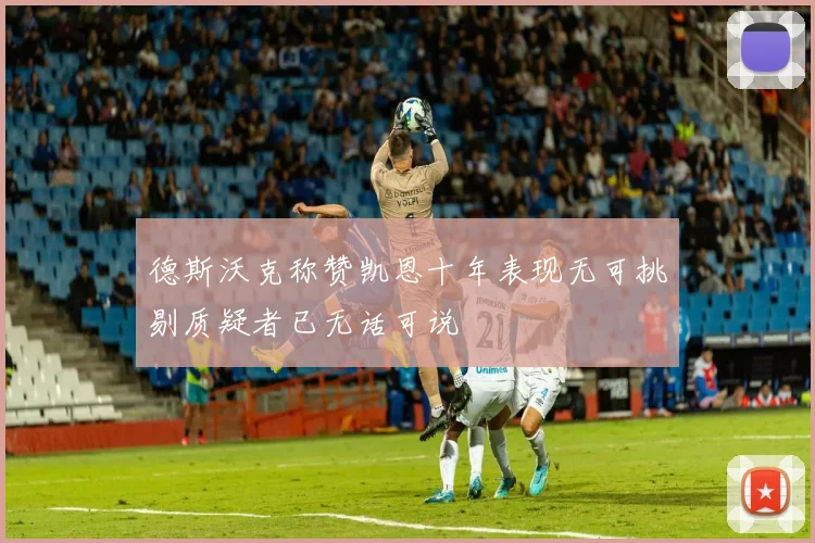 德斯沃克称赞凯恩十年表现无可挑剔质疑者已无话可说