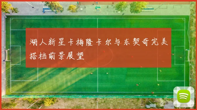湖人新星卡梅隆卡尔与东契奇完美搭档前景展望